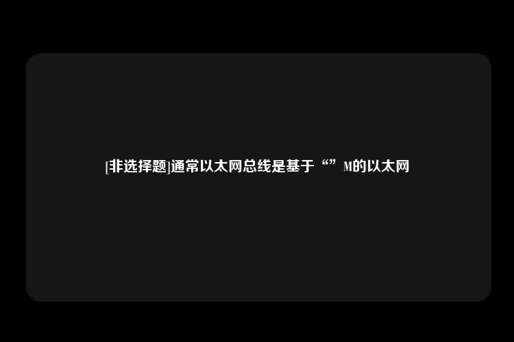 [非选择题]通常以太网总线是基于“”M的以太网