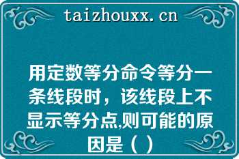 用定数等分命令等分一条线段时，该线段上不显示等分点,则可能的原因是（）