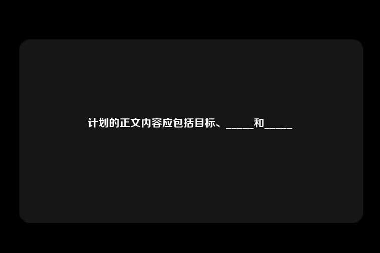 计划的正文内容应包括目标、_____和_____