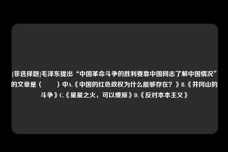 [非选择题]毛泽东提出“中国革命斗争的胜利要靠中国同志了解中国情况”的文章是（　　）中A.《中国的红色政权为什么能够存在？》B.《井冈山的斗争》C.《星星之火，可以燎原》D.《反对本本主义》