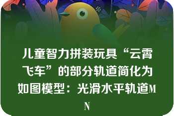 儿童智力拼装玩具“云霄飞车”的部分轨道简化为如图模型：光滑水平轨道MN