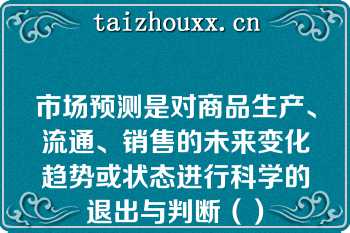 市场预测是对商品生产、流通、销售的未来变化趋势或状态进行科学的退出与判断（）