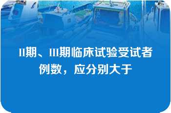 II期、III期临床试验受试者例数，应分别大于