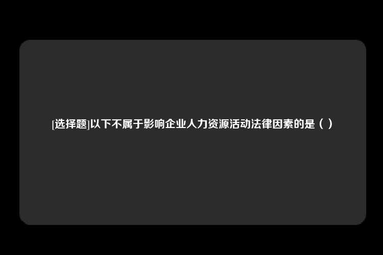 [选择题]以下不属于影响企业人力资源活动法律因素的是（）