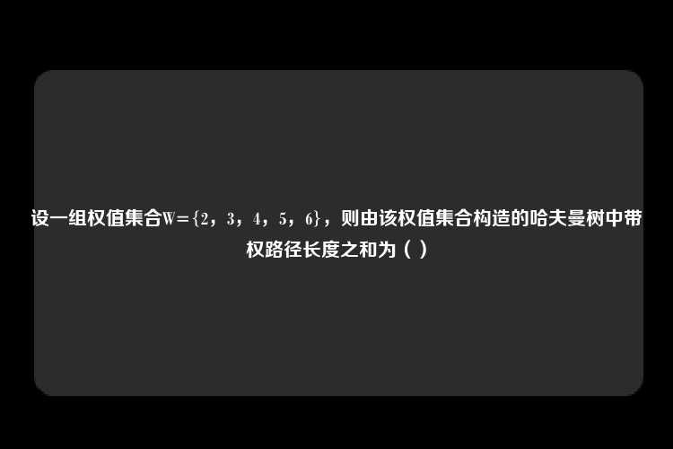 设一组权值集合W={2，3，4，5，6}，则由该权值集合构造的哈夫曼树中带权路径长度之和为（）