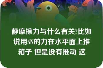 静摩擦力与什么有关?比如说用5N的力在水平面上推箱子 但是没有推动 这