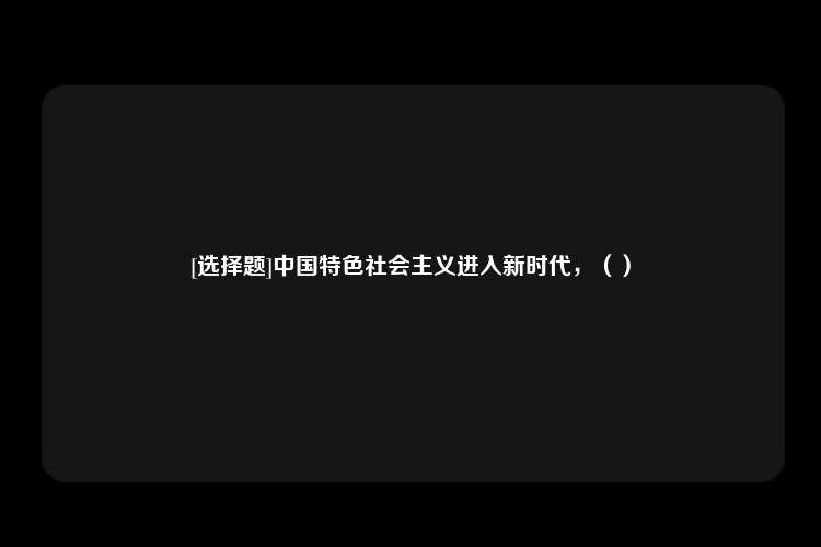 [选择题]中国特色社会主义进入新时代，（）