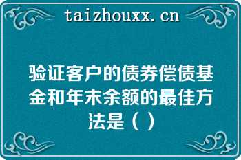 验证客户的债券偿债基金和年末余额的最佳方法是（）