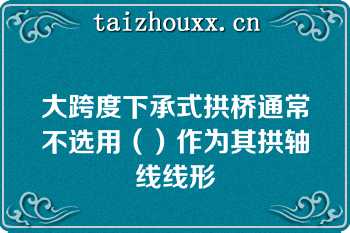 大跨度下承式拱桥通常不选用（）作为其拱轴线线形