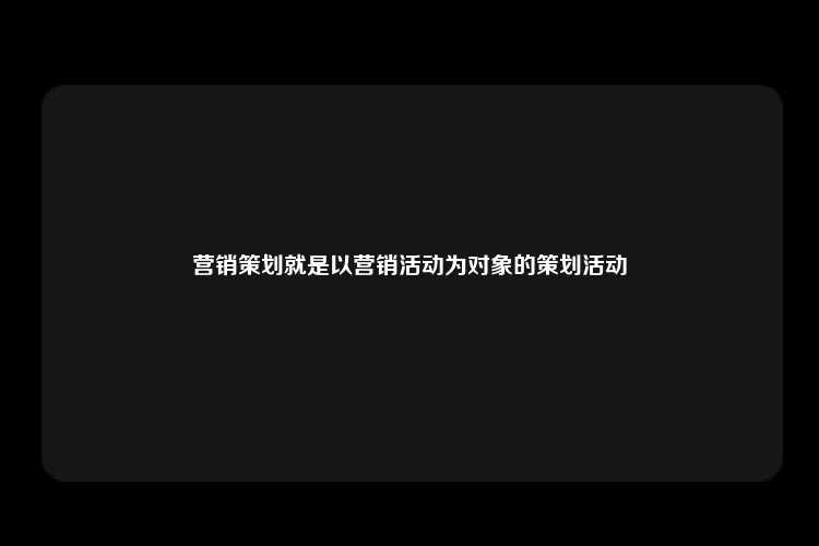 营销策划就是以营销活动为对象的策划活动