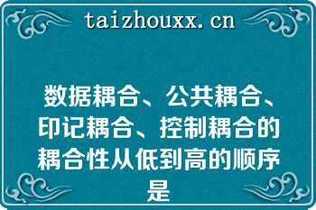 数据耦合、公共耦合、印记耦合、控制耦合的耦合性从低到高的顺序是