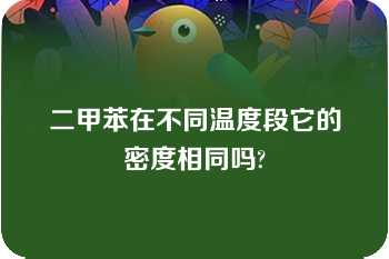 二甲苯在不同温度段它的密度相同吗?