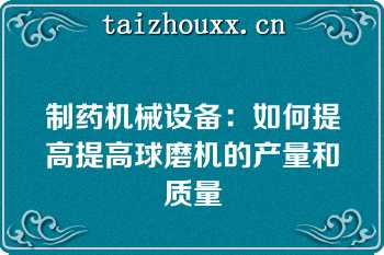 制药机械设备：如何提高提高球磨机的产量和质量