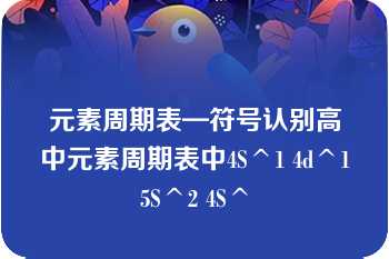 元素周期表—符号认别高中元素周期表中4S^1 4d^15S^2 4S^