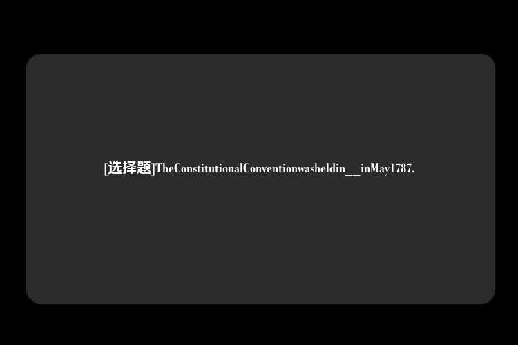 [选择题]TheConstitutionalConventionwasheldin__inMay1787.