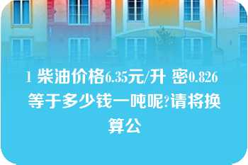 1 柴油价格6.35元/升 密0.826 等于多少钱一吨呢?请将换算公