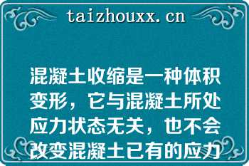 混凝土收缩是一种体积变形，它与混凝土所处应力状态无关，也不会改变混凝土已有的应力状态（）