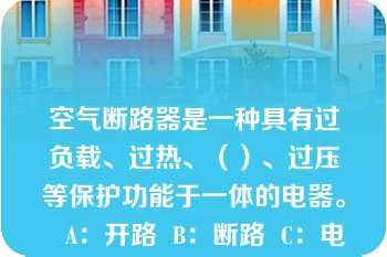 空气断路器是一种具有过负载、过热、（）、过压等保护功能于一体的电器。   A：开路  B：断路  C：电源欠压  