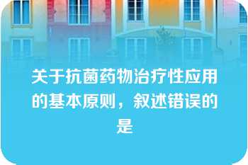 关于抗菌药物治疗性应用的基本原则，叙述错误的是