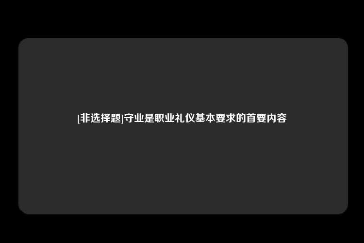 [非选择题]守业是职业礼仪基本要求的首要内容