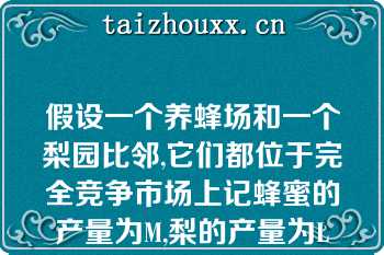 假设一个养蜂场和一个梨园比邻,它们都位于完全竞争市场上记蜂蜜的产量为M,梨的产量为L