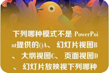  下列哪种模式不是 PowerPoint提供的()A、 幻灯片视图B、 大纲视图C、 页面视图D、 幻灯片放映视下列哪种模式不是 PowerPoint提供的()A、 幻灯片视图B、 大纲视图C、 页面视图D、 幻灯片放映视图