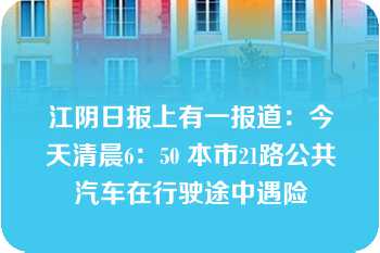 江阴日报上有一报道：今天清晨6：50 本市21路公共汽车在行驶途中遇险