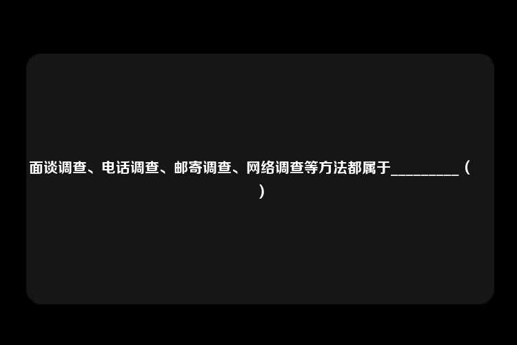 面谈调查、电话调查、邮寄调查、网络调查等方法都属于_________（　　）