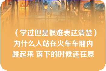 （学过但是很难表达清楚）为什么人站在火车车厢内跳起来 落下的时候还在原