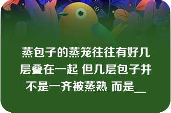 蒸包子的蒸笼往往有好几层叠在一起 但几层包子并不是一齐被蒸熟 而是__