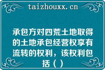 承包方对四荒土地取得的土地承包经营权享有流转的权利，该权利包括（）