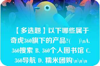 【多选题】以下哪些属于奇虎360旗下的产品?(    )\nA. 360搜索 B. 360个人图书馆 C. 360导航 D. 糯米团购\n\n\n