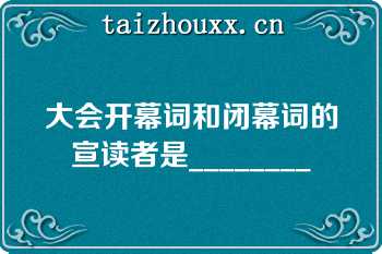 大会开幕词和闭幕词的宣读者是________