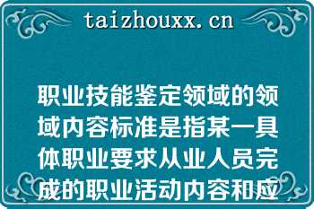 职业技能鉴定领域的领域内容标准是指某一具体职业要求从业人员完成的职业活动内容和应达到的相应职业活动水平