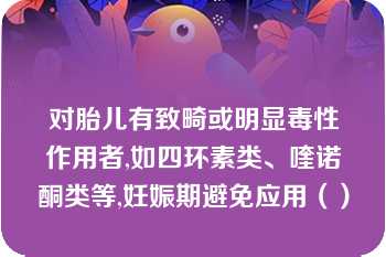 对胎儿有致畸或明显毒性作用者,如四环素类、喹诺酮类等,妊娠期避免应用（）