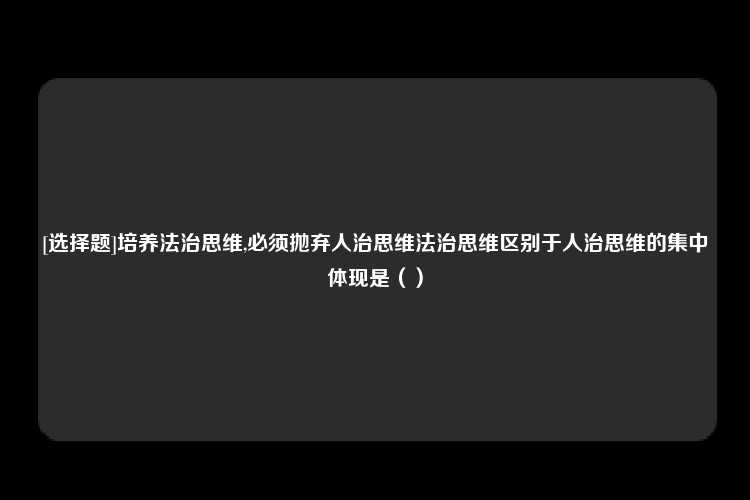 [选择题]培养法治思维,必须抛弃人治思维法治思维区别于人治思维的集中体现是（）