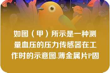 如图（甲）所示是一种测量血压的压力传感器在工作时的示意图.薄金属片P固