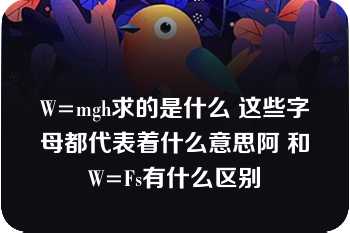 W=mgh求的是什么 这些字母都代表着什么意思阿 和W=Fs有什么区别