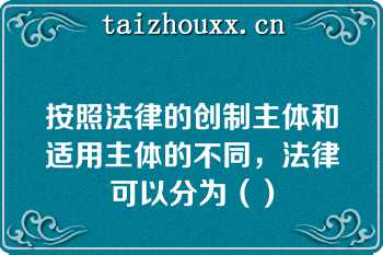 按照法律的创制主体和适用主体的不同，法律可以分为（）