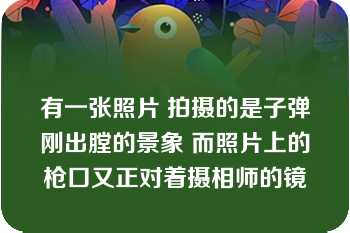 有一张照片 拍摄的是子弹刚出膛的景象 而照片上的枪口又正对着摄相师的镜