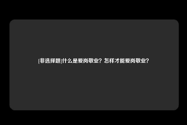 [非选择题]什么是爱岗敬业？怎样才能爱岗敬业？