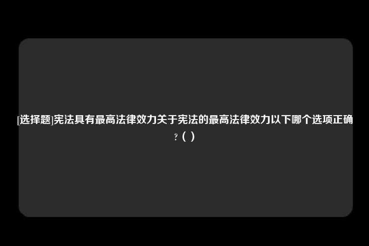 [选择题]宪法具有最高法律效力关于宪法的最高法律效力以下哪个选项正确?（）