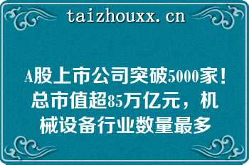A股上市公司突破5000家！总市值超85万亿元，机械设备行业数量最多