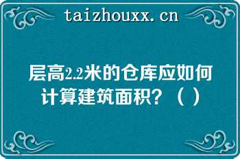 层高2.2米的仓库应如何计算建筑面积？（）