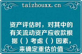 资产评估时，对其中的有关流动资产应收款根据（）考虑（）因素，来确定重估价值