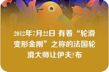 2012年7月22日 有着“轮滑变形金刚”之称的法国轮滑大师让伊夫?布