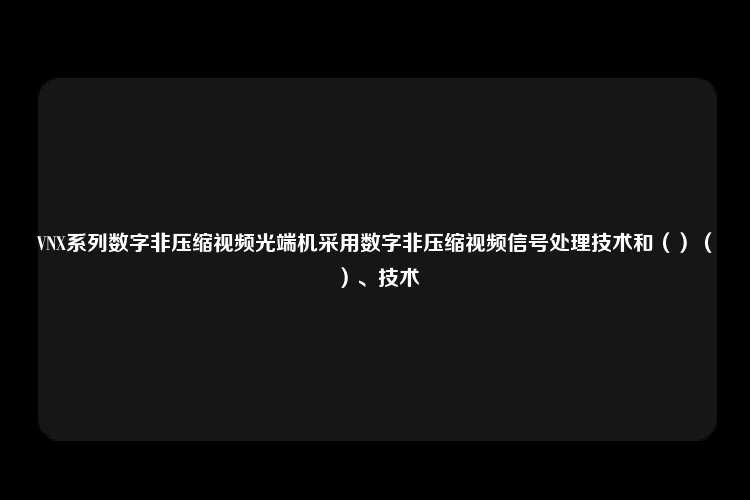 VNX系列数字非压缩视频光端机采用数字非压缩视频信号处理技术和（）（）、技术