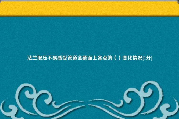 法兰取压不易感受管道全截面上各点的（）变化情况[1分]