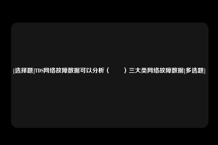 [选择题]TDS网络故障数据可以分析（　　）三大类网络故障数据[多选题]