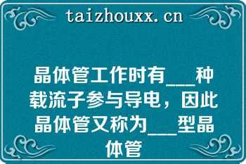 晶体管工作时有___种载流子参与导电，因此晶体管又称为___型晶体管